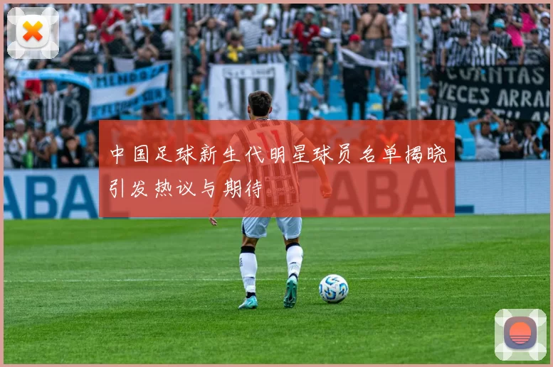 中国足球新生代明星球员名单揭晓引发热议与期待