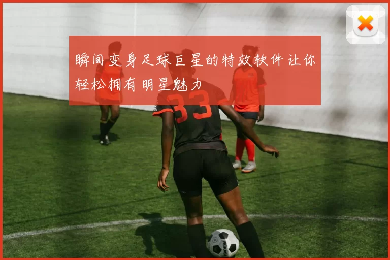 瞬间变身足球巨星的特效软件让你轻松拥有明星魅力