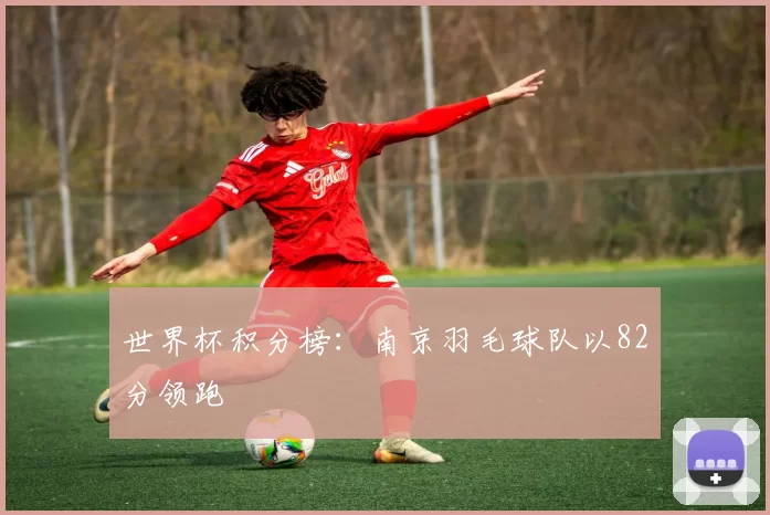世界杯积分榜：南京羽毛球队以82分领跑