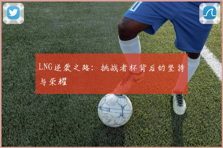 LNG逆袭之路：挑战者杯背后的坚持与荣耀