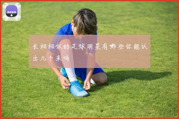 长相相似的足球明星有哪些你能认出几个来吗