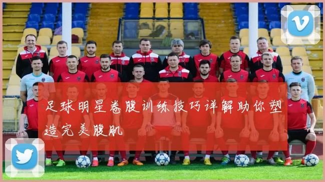 足球明星卷腹训练技巧详解助你塑造完美腹肌