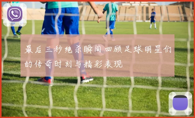 最后三秒绝杀瞬间回顾足球明星们的传奇时刻与精彩表现