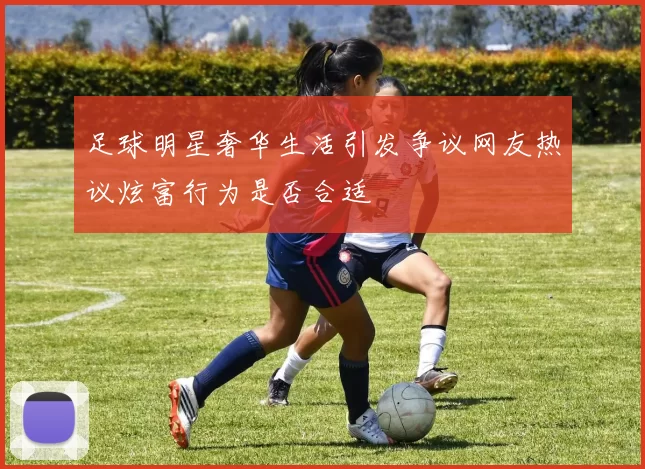 足球明星奢华生活引发争议网友热议炫富行为是否合适