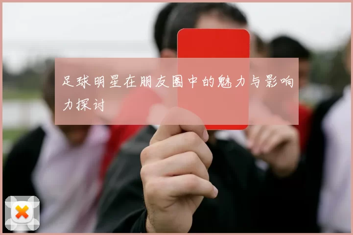足球明星在朋友圈中的魅力与影响力探讨