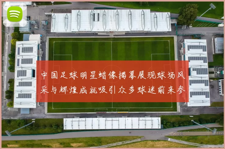 中国足球明星蜡像揭幕展现球场风采与辉煌成就吸引众多球迷前来参观