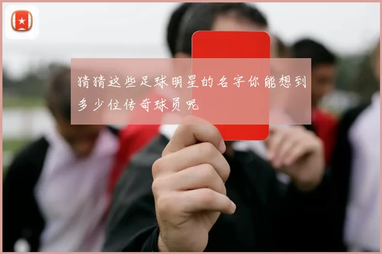 猜猜这些足球明星的名字你能想到多少位传奇球员呢