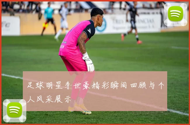 足球明星李世豪精彩瞬间回顾与个人风采展示