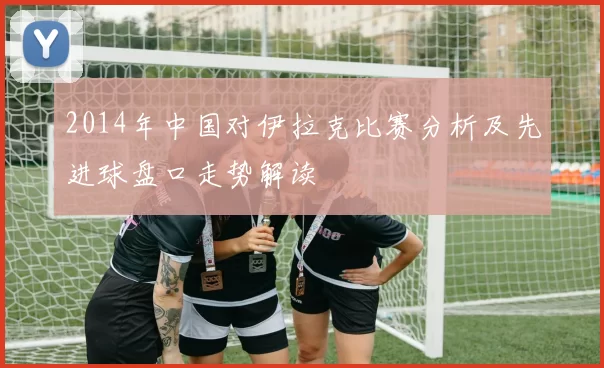 2014年中国对伊拉克比赛分析及先进球盘口走势解读