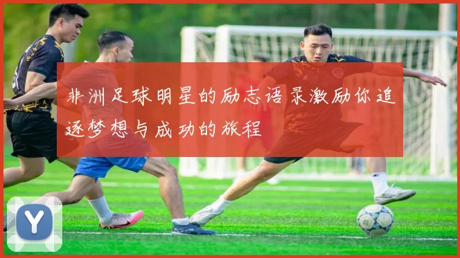 非洲足球明星的励志语录激励你追逐梦想与成功的旅程