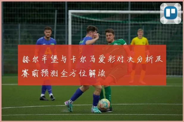 赫尔辛堡与卡尔马爱彩对决分析及赛前预测全方位解读