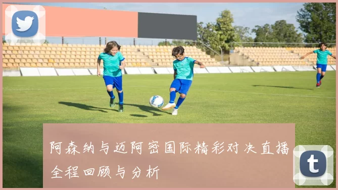 阿森纳与迈阿密国际精彩对决直播全程回顾与分析