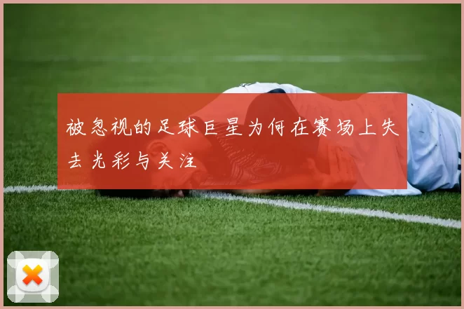 被忽视的足球巨星为何在赛场上失去光彩与关注