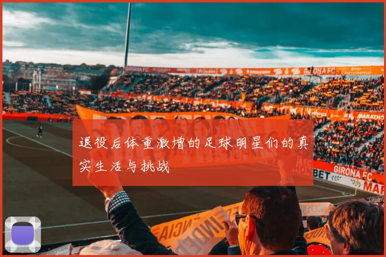 退役后体重激增的足球明星们的真实生活与挑战