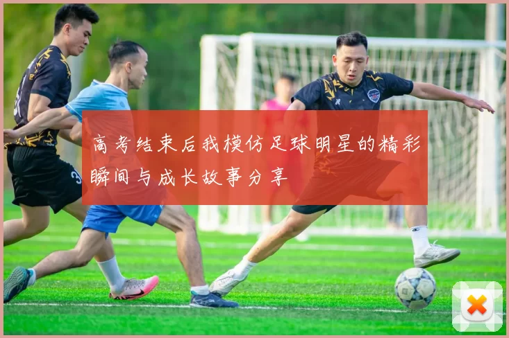 高考结束后我模仿足球明星的精彩瞬间与成长故事分享