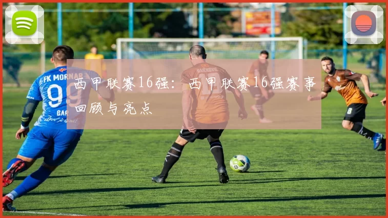 西甲联赛16强：西甲联赛16强赛事回顾与亮点