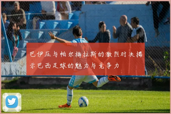 巴伊压与帕尔梅拉斯的激烈对决揭示巴西足球的魅力与竞争力