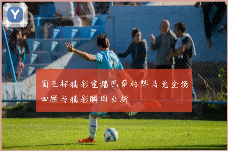 国王杯精彩重播巴萨对阵马竞全场回顾与精彩瞬间分析