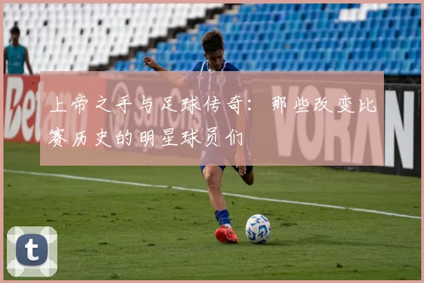 上帝之手与足球传奇：那些改变比赛历史的明星球员们