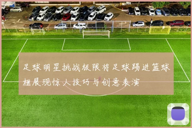 足球明星挑战极限将足球踢进篮球框展现惊人技巧与创意表演