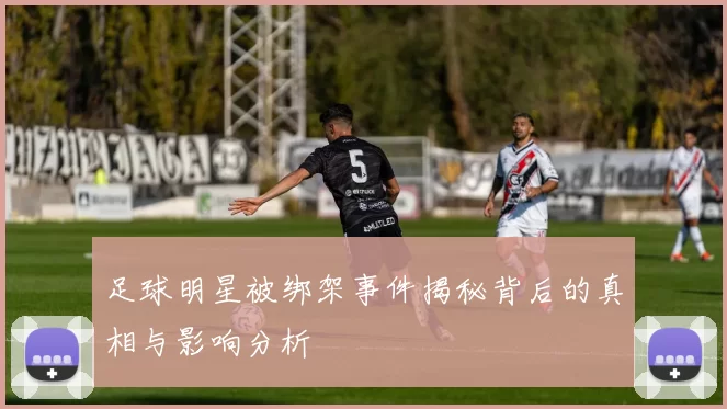 足球明星被绑架事件揭秘背后的真相与影响分析