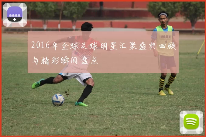2016年全球足球明星汇聚盛典回顾与精彩瞬间盘点