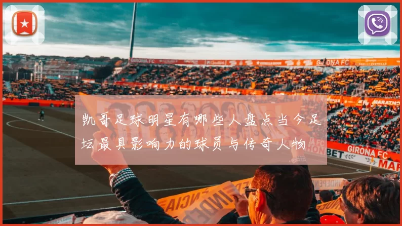 凯哥足球明星有哪些人盘点当今足坛最具影响力的球员与传奇人物