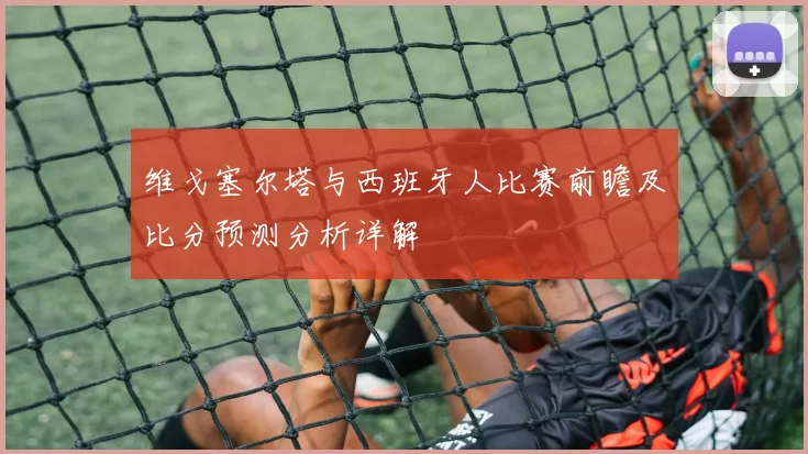 维戈塞尔塔与西班牙人比赛前瞻及比分预测分析详解