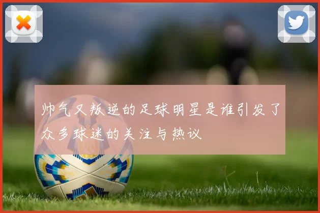 帅气又叛逆的足球明星是谁引发了众多球迷的关注与热议