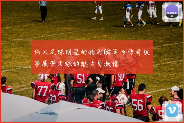 伟大足球明星的精彩瞬间与传奇故事展现足球的魅力与激情