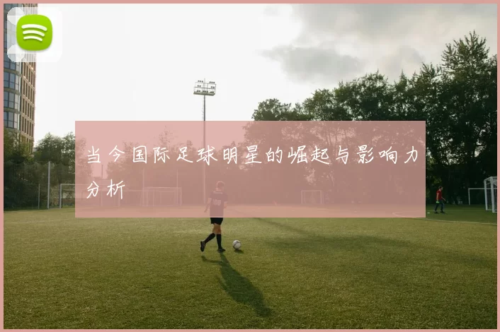 当今国际足球明星的崛起与影响力分析