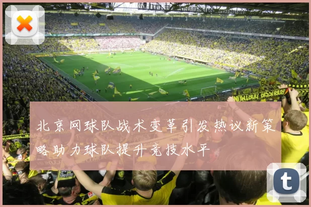 北京网球队战术变革引发热议新策略助力球队提升竞技水平