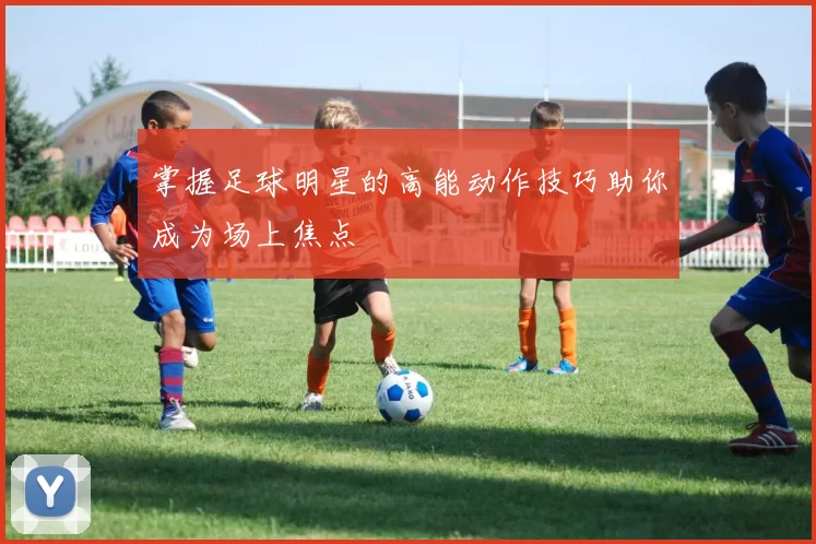 掌握足球明星的高能动作技巧助你成为场上焦点
