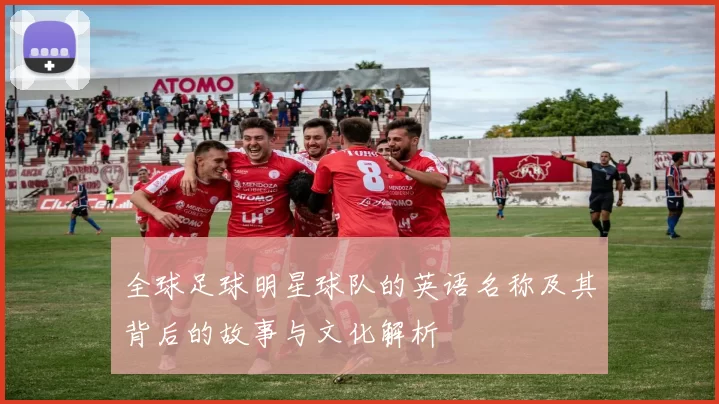 全球足球明星球队的英语名称及其背后的故事与文化解析