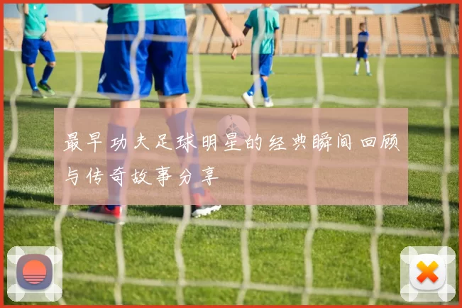 最早功夫足球明星的经典瞬间回顾与传奇故事分享