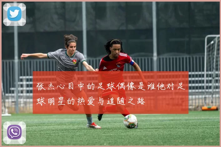 张杰心目中的足球偶像是谁他对足球明星的热爱与追随之路