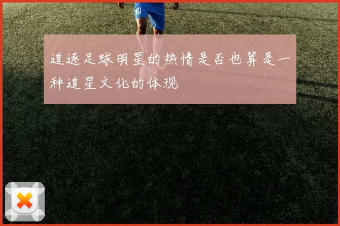 追逐足球明星的热情是否也算是一种追星文化的体现